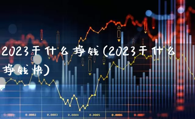 2023干什么挣钱(2023干什么挣钱快)_https://www.gfdzclz.com_创业板_第1张