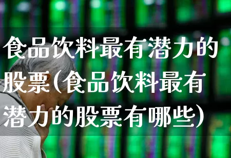 食品饮料最有潜力的股票(食品饮料最有潜力的股票有哪些)_https://www.gfdzclz.com_深交所_第1张