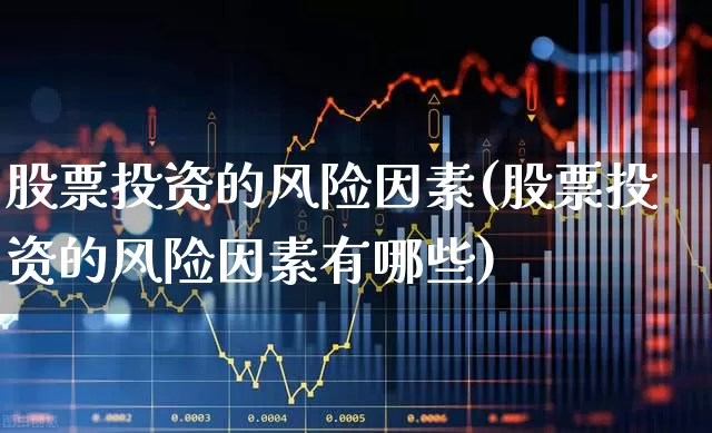 股票投资的风险因素(股票投资的风险因素有哪些)_https://www.gfdzclz.com_北交所_第1张