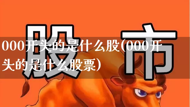 000开头的是什么股(000开头的是什么股票)_https://www.gfdzclz.com_上交所_第1张