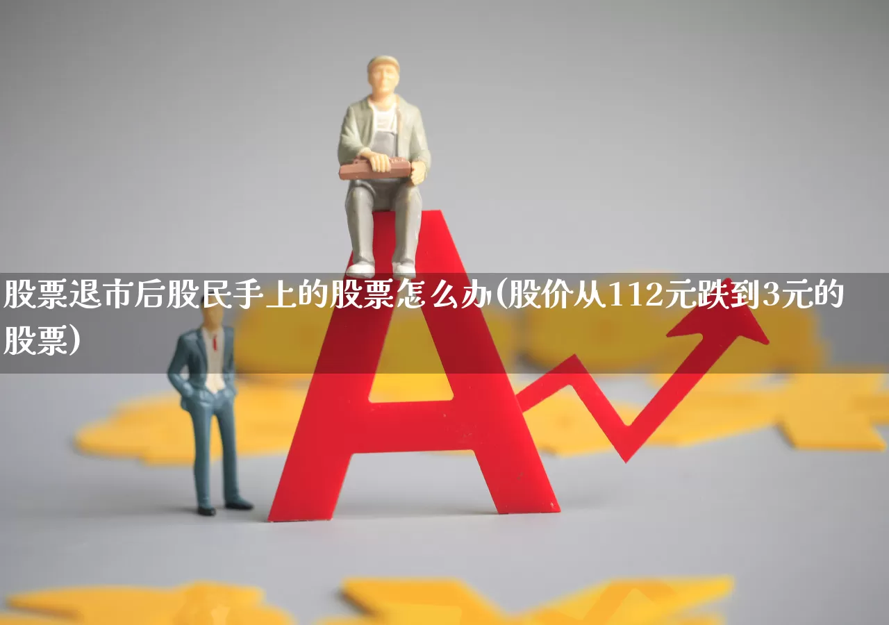 股票退市后股民手上的股票怎么办(股价从112元跌到3元的股票)_https://www.gfdzclz.com_创业板_第1张