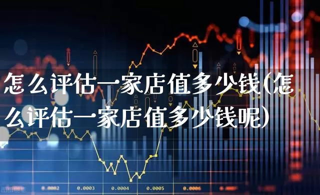 怎么评估一家店值多少钱(怎么评估一家店值多少钱呢)_https://www.gfdzclz.com_北交所_第1张