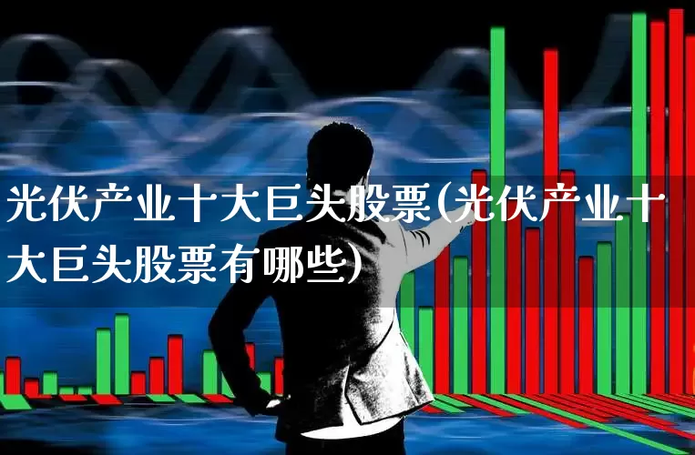 光伏产业十大巨头股票(光伏产业十大巨头股票有哪些)_https://www.gfdzclz.com_深交所_第1张
