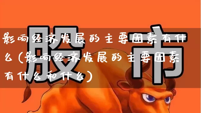 影响经济发展的主要因素有什么(影响经济发展的主要因素有什么和什么)_https://www.gfdzclz.com_上交所_第1张