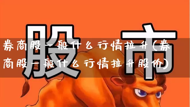 券商股一般什么行情拉升(券商股一般什么行情拉升股价)_https://www.gfdzclz.com_北交所_第1张