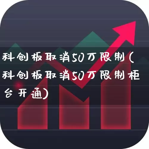 科创板取消50万限制(科创板取消50万限制柜台开通)_https://www.gfdzclz.com_上交所_第1张