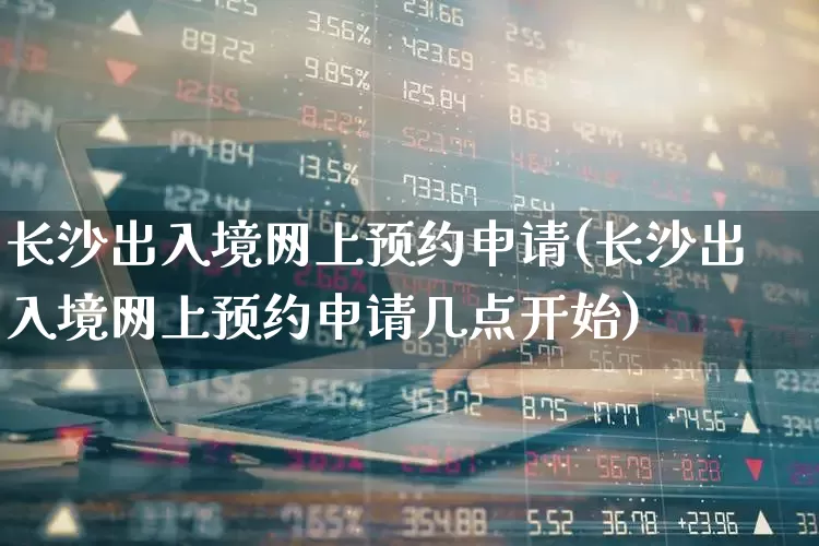 长沙出入境网上预约申请(长沙出入境网上预约申请几点开始)_https://www.gfdzclz.com_创业板_第1张
