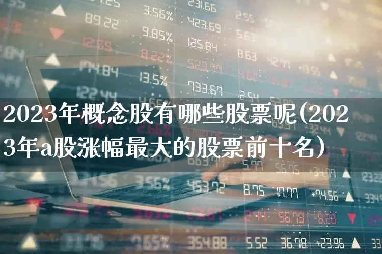 2023年概念股有哪些股票呢(2023年a股涨幅最大的股票前十名)_https://www.gfdzclz.com_创业板_第1张