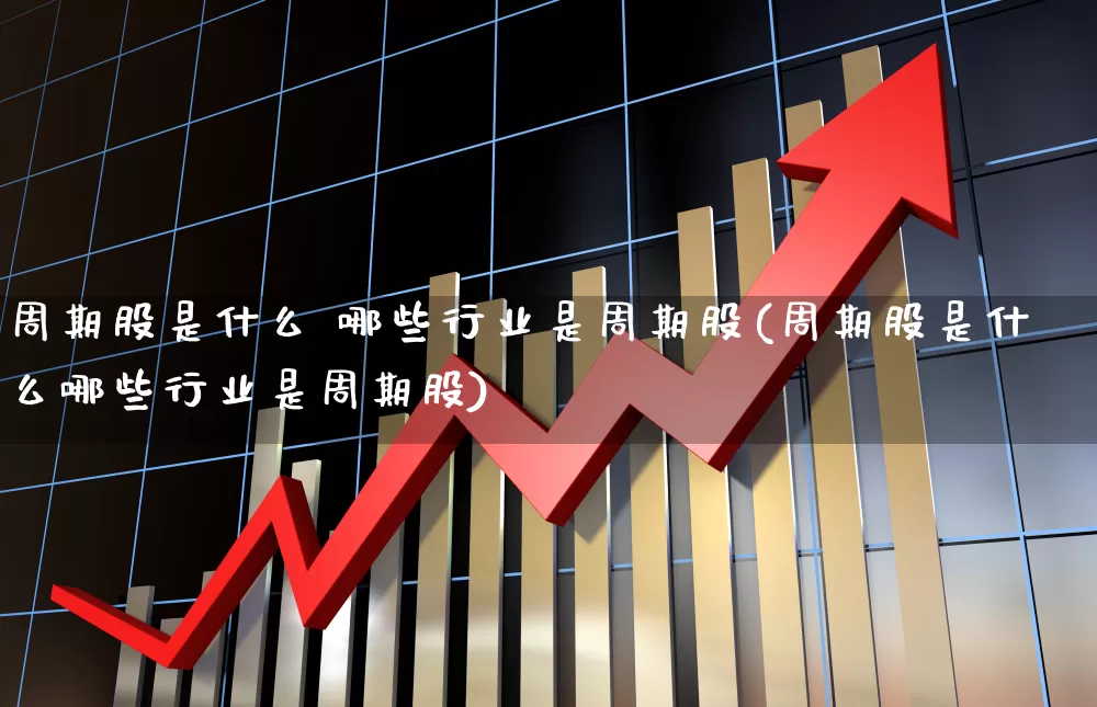 周期股是什么 哪些行业是周期股(周期股是什么哪些行业是周期股)_https://www.gfdzclz.com_深交所_第1张