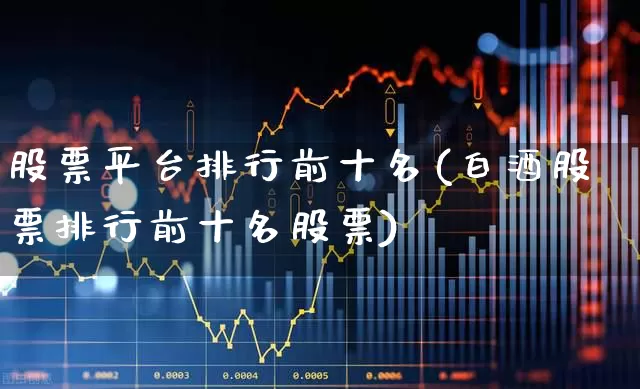 股票平台排行前十名(白酒股票排行前十名股票)_https://www.gfdzclz.com_科创板_第1张