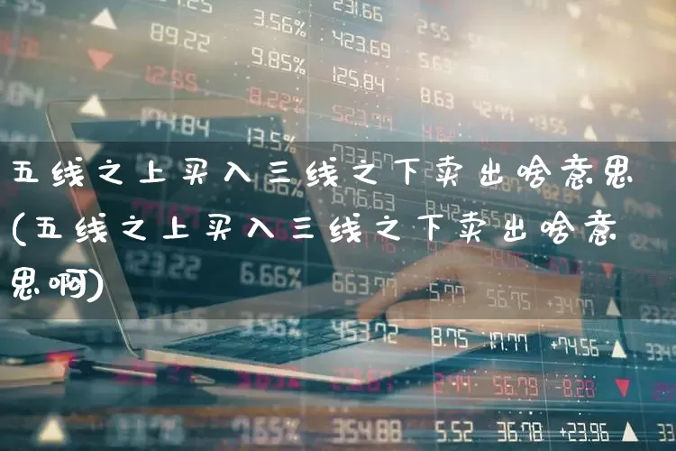 五线之上买入三线之下卖出啥意思(五线之上买入三线之下卖出啥意思啊)_https://www.gfdzclz.com_创业板_第1张