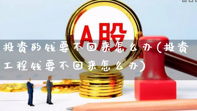 投资的钱要不回来怎么办(投资工程钱要不回来怎么办)_https://www.gfdzclz.com_深交所_第1张