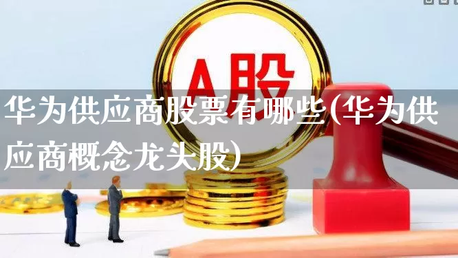 华为供应商股票有哪些(华为供应商概念龙头股)_https://www.gfdzclz.com_科创板_第1张
