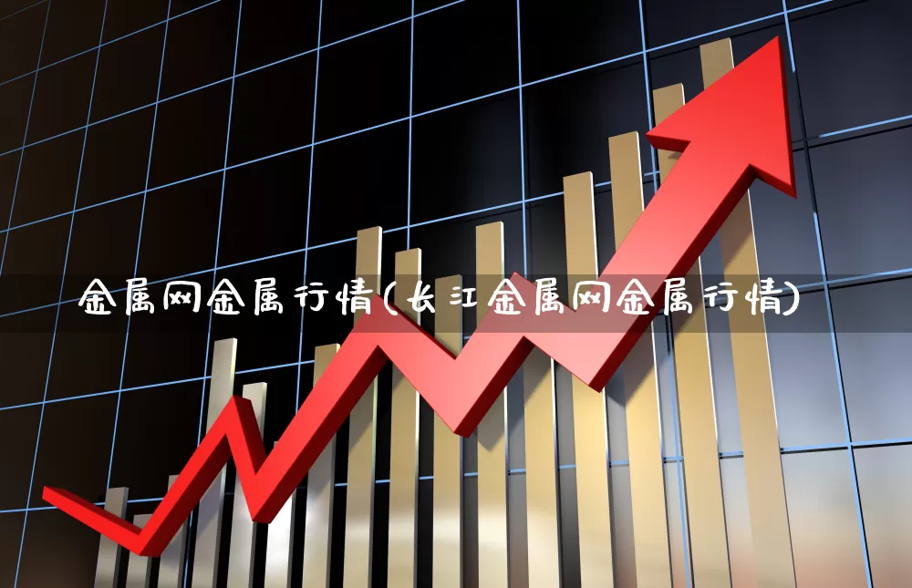 金属网金属行情(长江金属网金属行情)_https://www.gfdzclz.com_创业板_第1张
