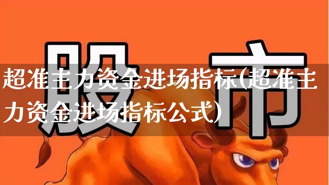超准主力资金进场指标(超准主力资金进场指标公式)_https://www.gfdzclz.com_创业板_第1张