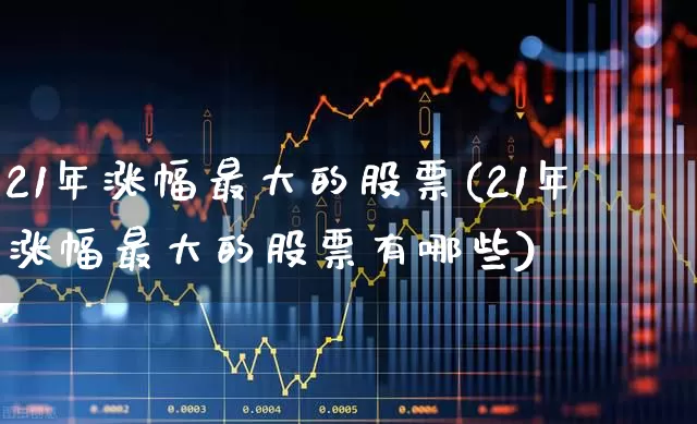21年涨幅最大的股票(21年涨幅最大的股票有哪些)_https://www.gfdzclz.com_上交所_第1张