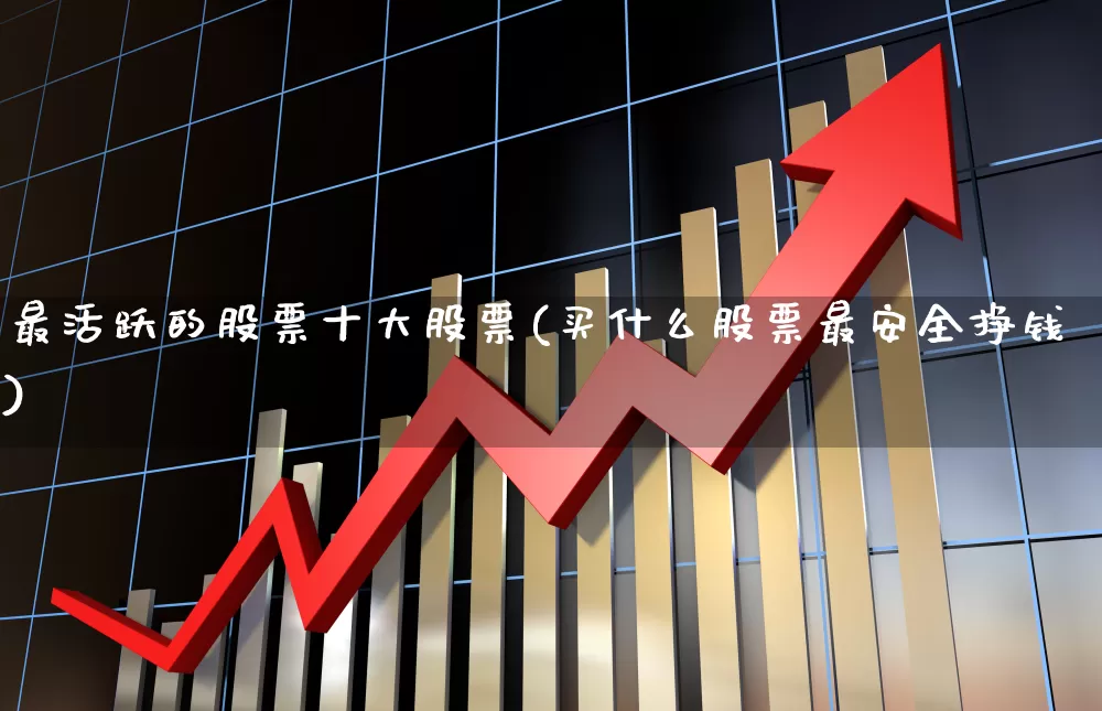最活跃的股票十大股票(买什么股票最安全挣钱)_https://www.gfdzclz.com_深交所_第1张