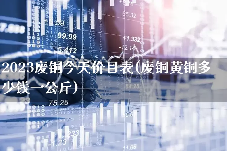 2023废铜今天价目表(废铜黄铜多少钱一公斤)_https://www.gfdzclz.com_创业板_第1张