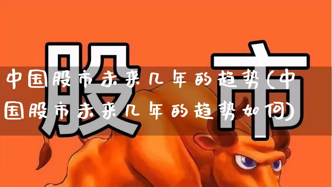 中国股市未来几年的趋势(中国股市未来几年的趋势如何)_https://www.gfdzclz.com_创业板_第1张