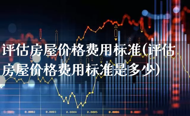 评估房屋价格费用标准(评估房屋价格费用标准是多少)_https://www.gfdzclz.com_上交所_第1张