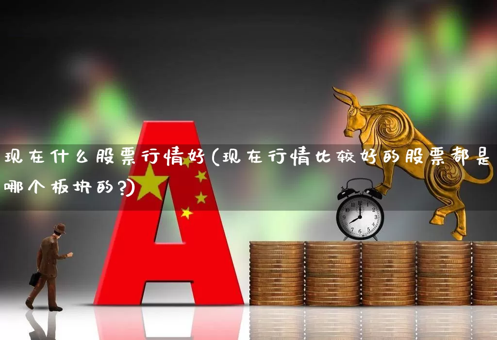 现在什么股票行情好(现在行情比较好的股票都是哪个板块的?)_https://www.gfdzclz.com_上交所_第1张