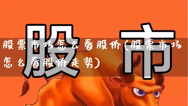 股票市场怎么看股价(股票市场怎么看股价走势)_https://www.gfdzclz.com_上交所_第1张