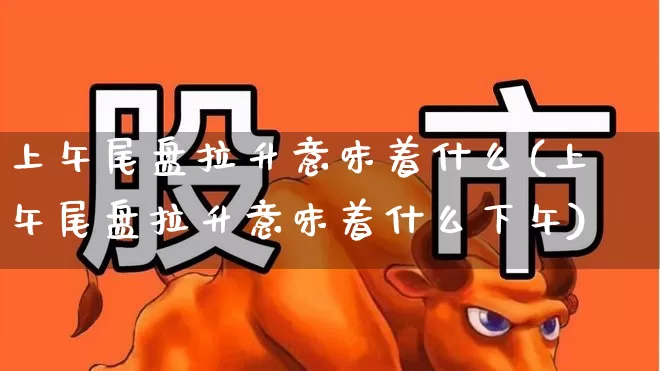 上午尾盘拉升意味着什么(上午尾盘拉升意味着什么下午)_https://www.gfdzclz.com_科创板_第1张