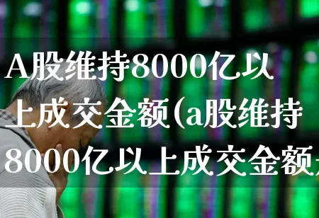 A股维持8000亿以上成交金额(a股维持8000亿以上成交金额是多少)_https://www.gfdzclz.com_深交所_第1张