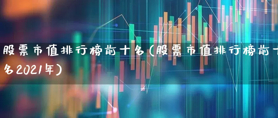 股票市值排行榜前十名(股票市值排行榜前十名2021年)_https://www.gfdzclz.com_北交所_第1张