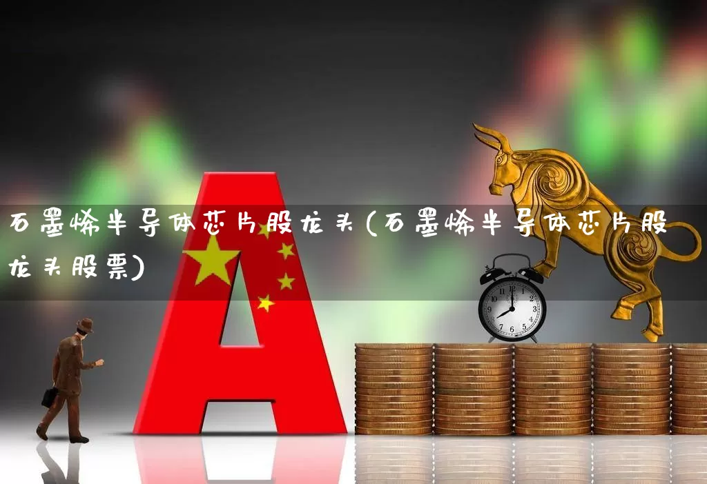 石墨烯半导体芯片股龙头(石墨烯半导体芯片股龙头股票)_https://www.gfdzclz.com_创业板_第1张