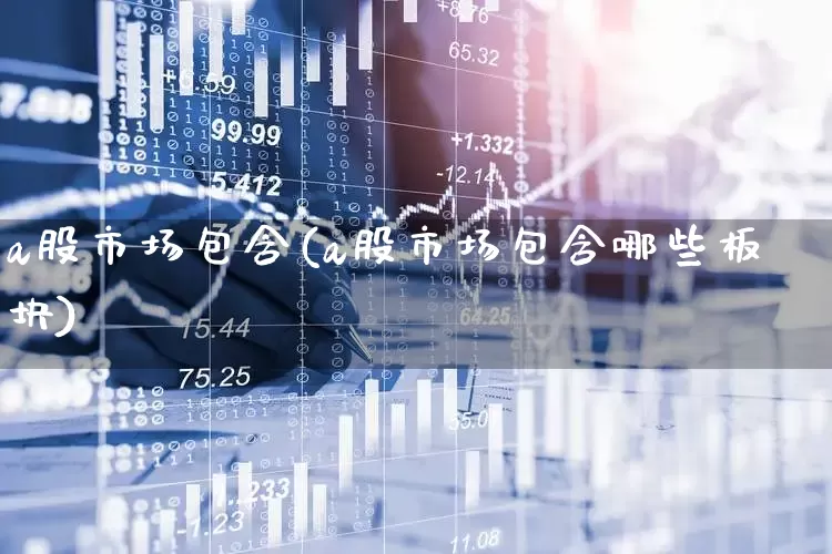 a股市场包含(a股市场包含哪些板块)_https://www.gfdzclz.com_上交所_第1张