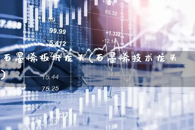 石墨烯板块龙头(石墨烯技术龙头)_https://www.gfdzclz.com_深交所_第1张