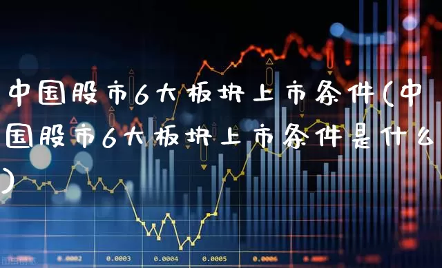 中国股市6大板块上市条件(中国股市6大板块上市条件是什么)_https://www.gfdzclz.com_北交所_第1张