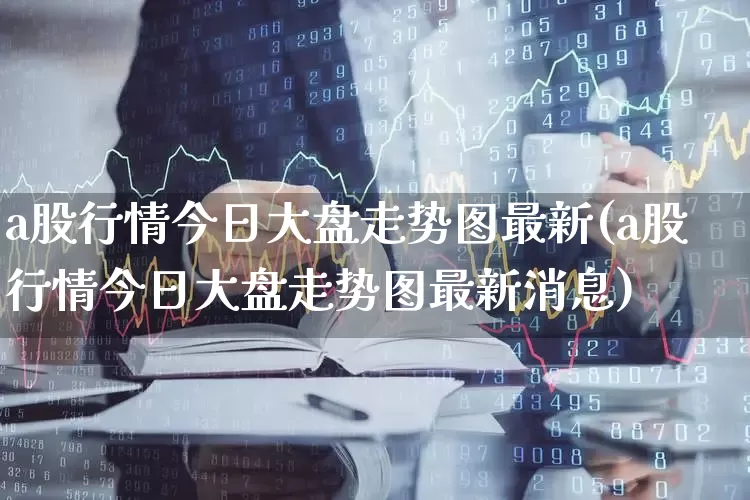 a股行情今日大盘走势图最新(a股行情今日大盘走势图最新消息)_https://www.gfdzclz.com_创业板_第1张