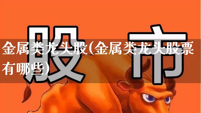 金属类龙头股(金属类龙头股票有哪些)_https://www.gfdzclz.com_北交所_第1张