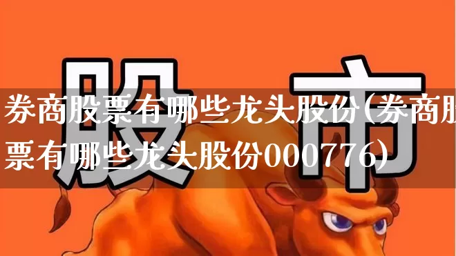 券商股票有哪些龙头股份(券商股票有哪些龙头股份000776)_https://www.gfdzclz.com_深交所_第1张