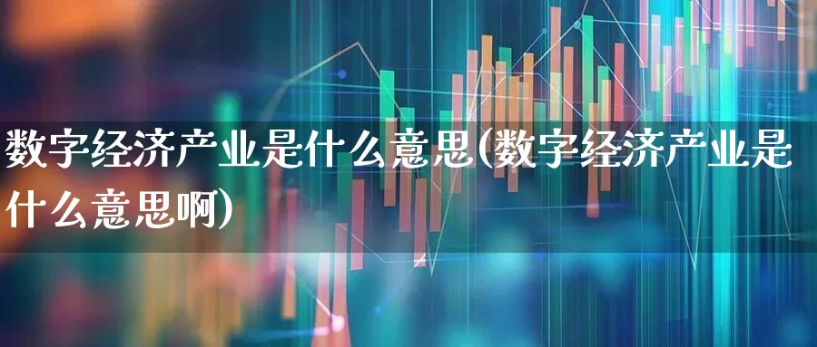 数字经济产业是什么意思(数字经济产业是什么意思啊)_https://www.gfdzclz.com_北交所_第1张