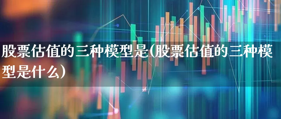 股票估值的三种模型是(股票估值的三种模型是什么)_https://www.gfdzclz.com_科创板_第1张