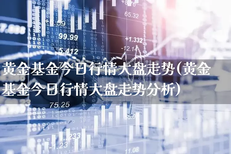 黄金基金今日行情大盘走势(黄金基金今日行情大盘走势分析)_https://www.gfdzclz.com_科创板_第1张