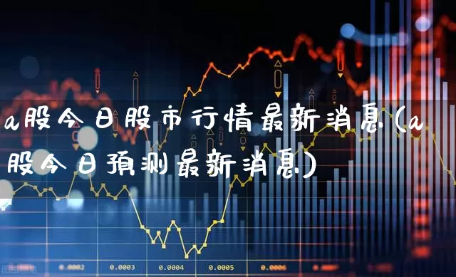 a股今日股市行情最新消息(a股今日预测最新消息)_https://www.gfdzclz.com_深交所_第1张