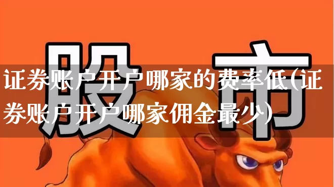 证券账户开户哪家的费率低(证券账户开户哪家佣金最少)_https://www.gfdzclz.com_上交所_第1张