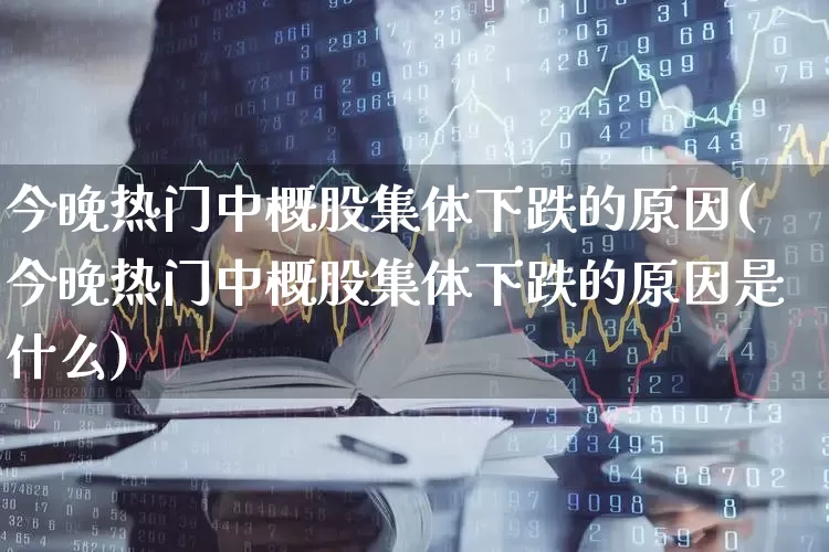 今晚热门中概股集体下跌的原因(今晚热门中概股集体下跌的原因是什么)_https://www.gfdzclz.com_北交所_第1张