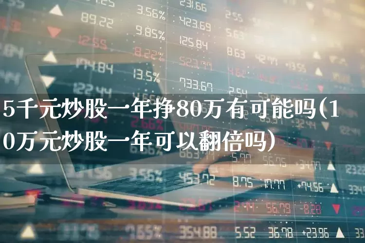 5千元炒股一年挣80万有可能吗(10万元炒股一年可以翻倍吗)_https://www.gfdzclz.com_创业板_第1张