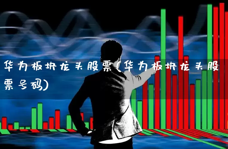 华为板块龙头股票(华为板块龙头股票号码)_https://www.gfdzclz.com_深交所_第1张