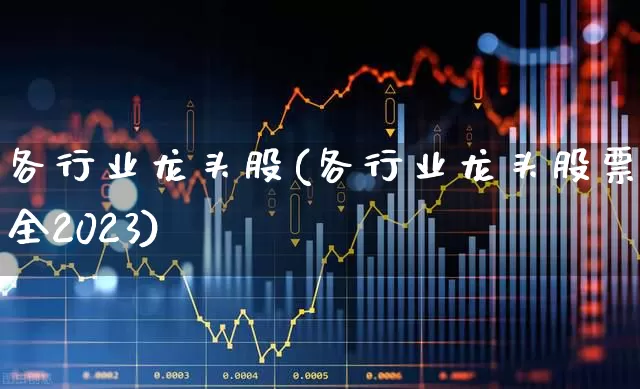 各行业龙头股(各行业龙头股票大全2023)_https://www.gfdzclz.com_深交所_第1张