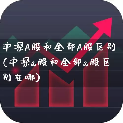 沪深A股和全部A股区别(沪深a股和全部a股区别在哪)_https://www.gfdzclz.com_创业板_第1张