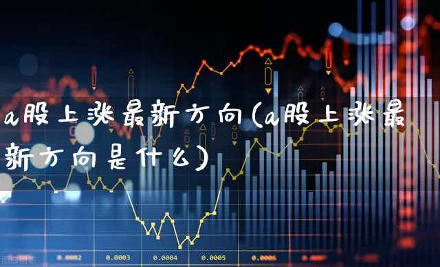 a股上涨最新方向(a股上涨最新方向是什么)_https://www.gfdzclz.com_深交所_第1张