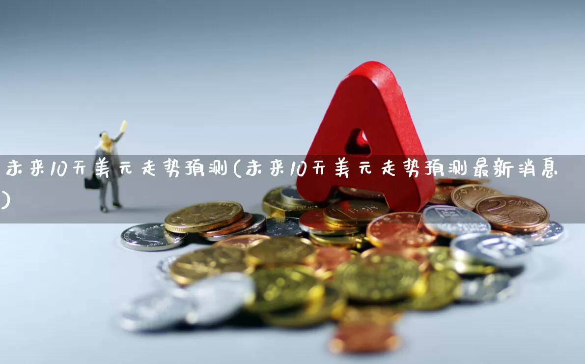 未来10天美元走势预测(未来10天美元走势预测最新消息)_https://www.gfdzclz.com_上交所_第1张