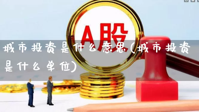 城市投资是什么意思(城市投资是什么单位)_https://www.gfdzclz.com_深交所_第1张