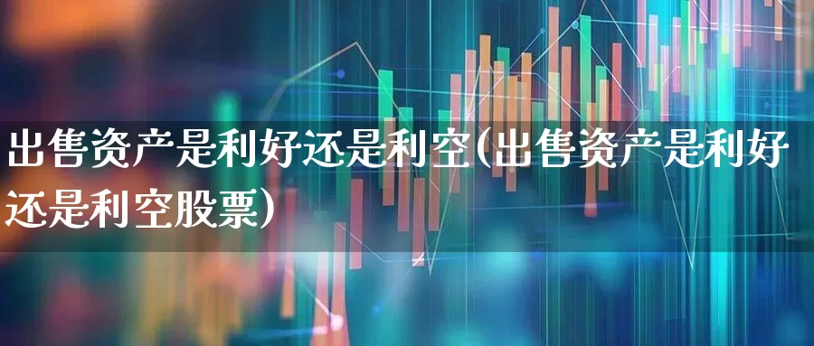出售资产是利好还是利空(出售资产是利好还是利空股票)_https://www.gfdzclz.com_深交所_第1张